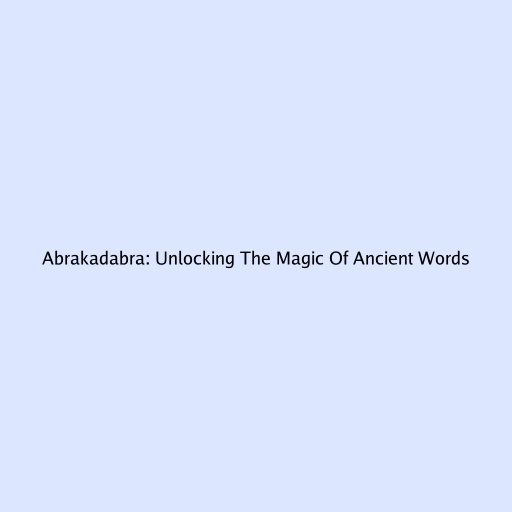 Abrakadabra: Unlocking The Magic Of Ancient Words