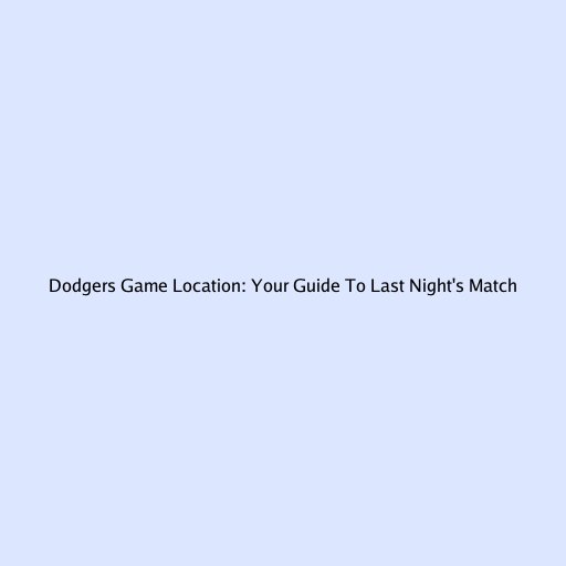 Dodgers Game Location: Your Guide To Last Night's Match