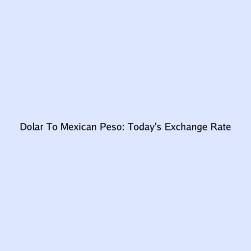 Dolar To Mexican Peso: Today's Exchange Rate
