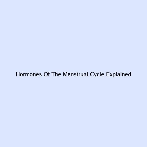Hormones Of The Menstrual Cycle Explained