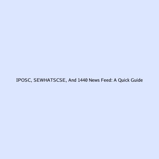 IPOSC, SEWHATSCSE, And 1440 News Feed: A Quick Guide