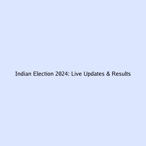 Indian Election 2024: Live Updates & Results