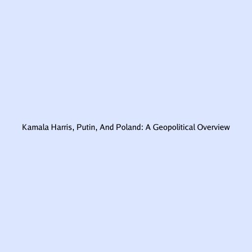 Kamala Harris, Putin, And Poland: A Geopolitical Overview