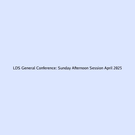 LDS General Conference: Sunday Afternoon Session April 2025