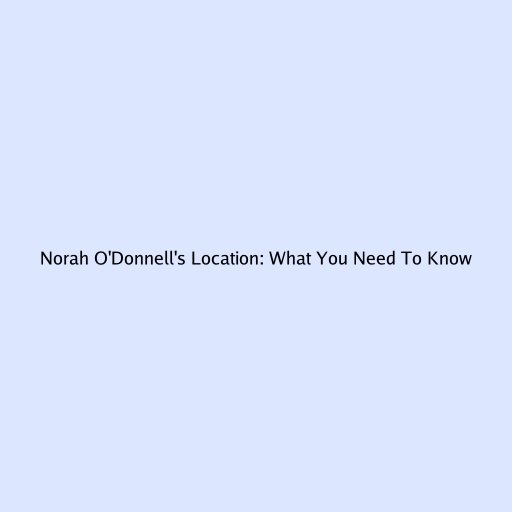 Norah O'Donnell's Location: What You Need To Know