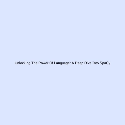 Unlocking The Power Of Language: A Deep Dive Into SpaCy
